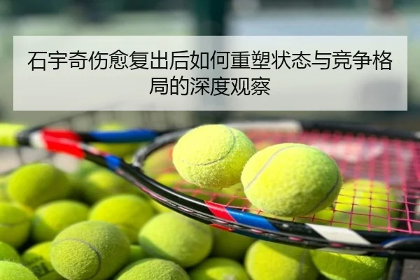 石宇奇伤愈复出后如何重塑状态与竞争格局的深度观察