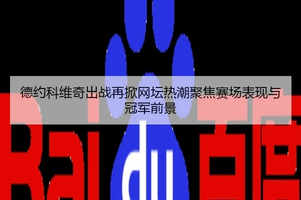 德约科维奇出战再掀网坛热潮聚焦赛场表现与冠军前景