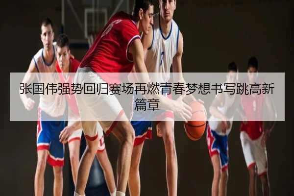 张国伟强势回归赛场再燃青春梦想书写跳高新篇章