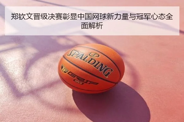 郑钦文晋级决赛彰显中国网球新力量与冠军心态全面解析