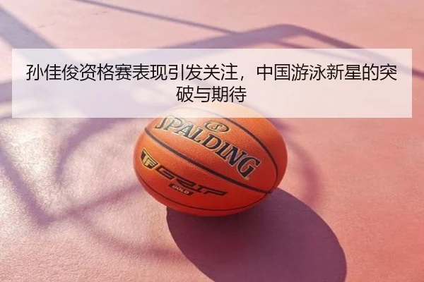 孙佳俊资格赛表现引发关注，中国游泳新星的突破与期待