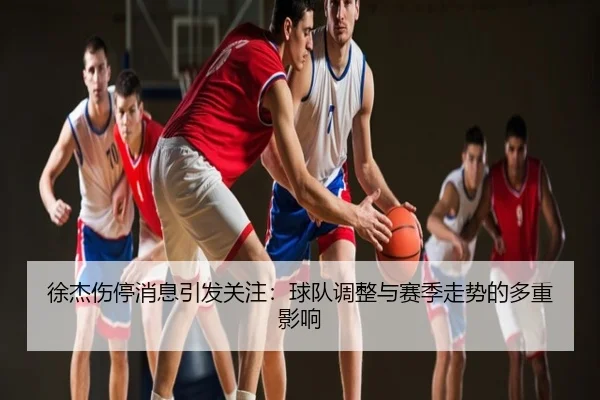 徐杰伤停消息引发关注：球队调整与赛季走势的多重影响