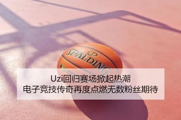 Uzi回归赛场掀起热潮 电子竞技传奇再度点燃无数粉丝期待