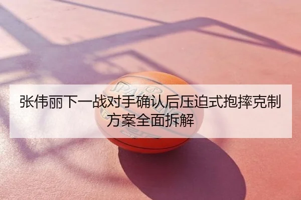 张伟丽下一战对手确认后压迫式抱摔克制方案全面拆解