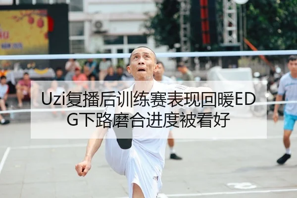 Uzi复播后训练赛表现回暖EDG下路磨合进度被看好