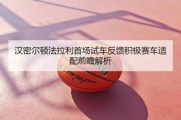 汉密尔顿法拉利首场试车反馈积极赛车适配前瞻解析