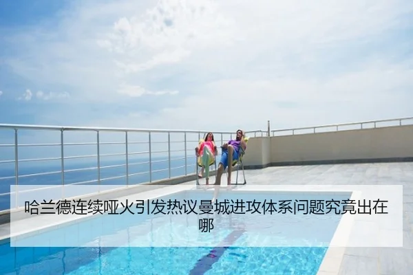 哈兰德连续哑火引发热议曼城进攻体系问题究竟出在哪