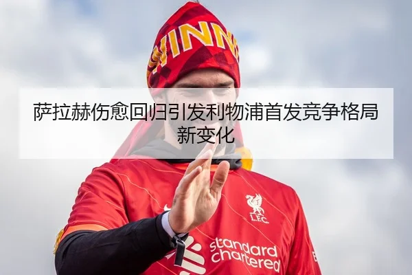 萨拉赫伤愈回归引发利物浦首发竞争格局新变化